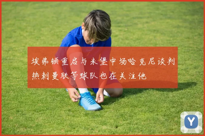 埃弗顿重启与米堡中场哈克尼谈判热刺曼联等球队也在关注他