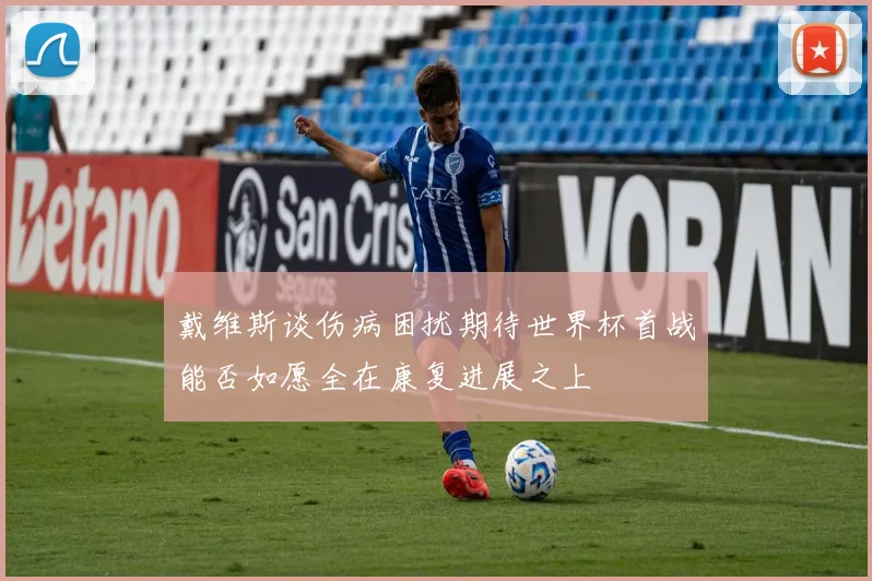 戴维斯谈伤病困扰期待世界杯首战能否如愿全在康复进展之上