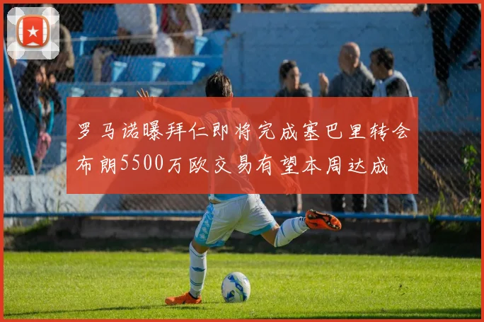 罗马诺曝拜仁即将完成塞巴里转会布朗5500万欧交易有望本周达成