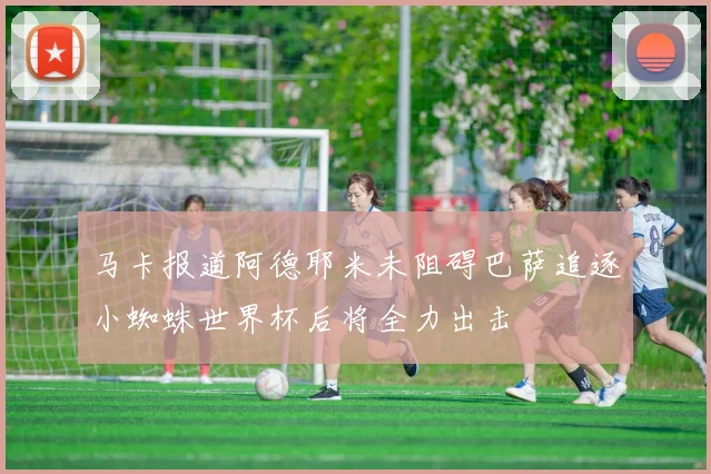 马卡报道阿德耶米未阻碍巴萨追逐小蜘蛛世界杯后将全力出击