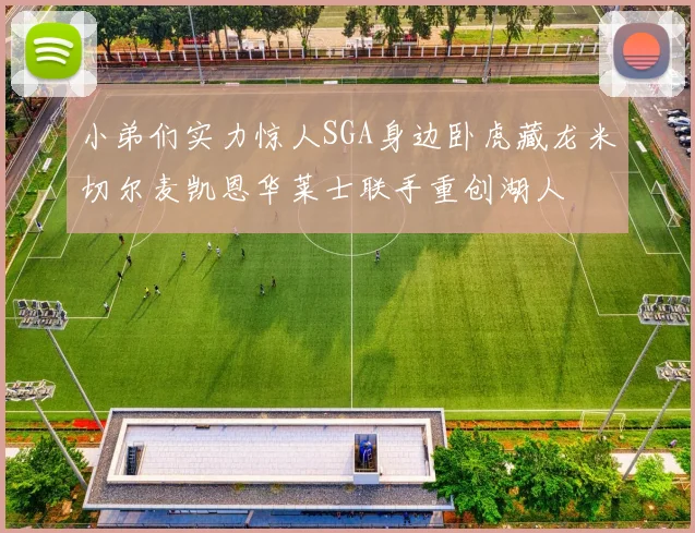 小弟们实力惊人SGA身边卧虎藏龙米切尔麦凯恩华莱士联手重创湖人