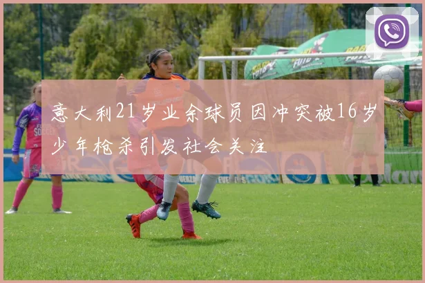 意大利21岁业余球员因冲突被16岁少年枪杀引发社会关注