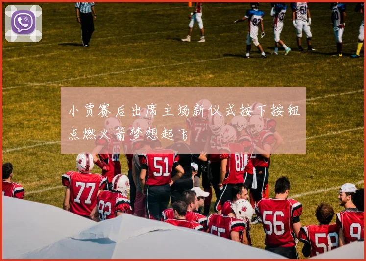 小贾赛后出席主场新仪式按下按钮点燃火箭梦想起飞