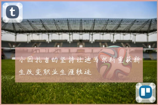 小因扎吉的坚持让迪马尔科重获新生改变职业生涯轨迹