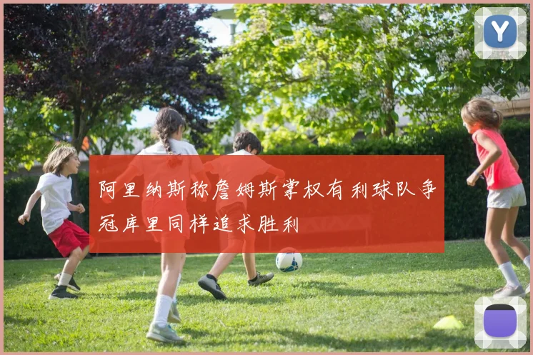 阿里纳斯称詹姆斯掌权有利球队争冠库里同样追求胜利