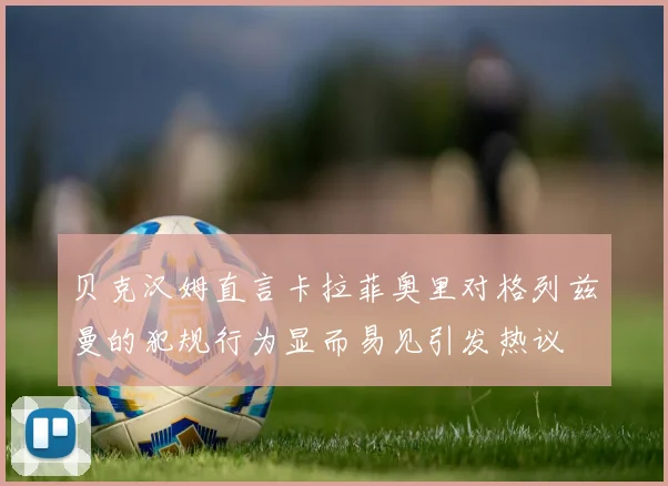 贝克汉姆直言卡拉菲奥里对格列兹曼的犯规行为显而易见引发热议