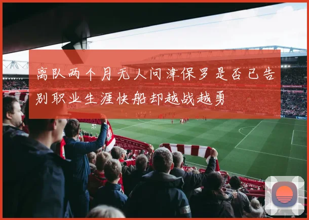 离队两个月无人问津保罗是否已告别职业生涯快船却越战越勇