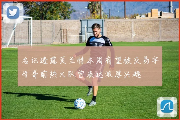 名记透露莫兰特本周有望被交易字母哥前热火队曾表达浓厚兴趣