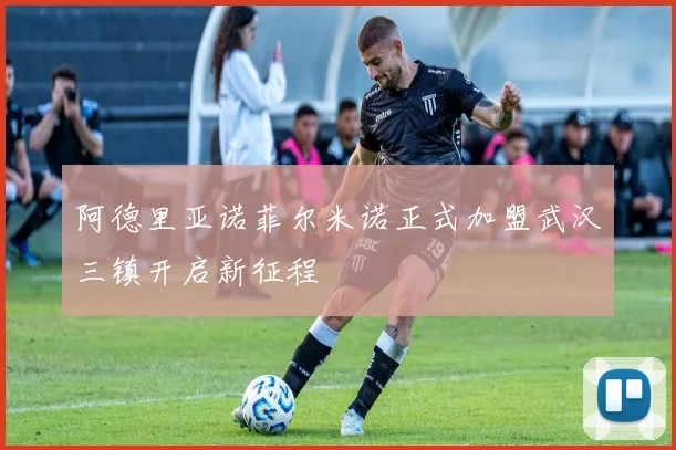 阿德里亚诺菲尔米诺正式加盟武汉三镇开启新征程