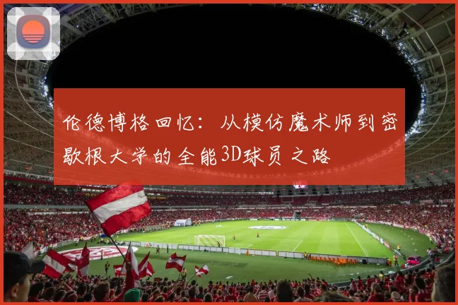 伦德博格回忆：从模仿魔术师到密歇根大学的全能3D球员之路