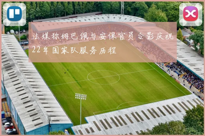 法媒称姆巴佩与安保官员合影庆祝22年国家队服务历程