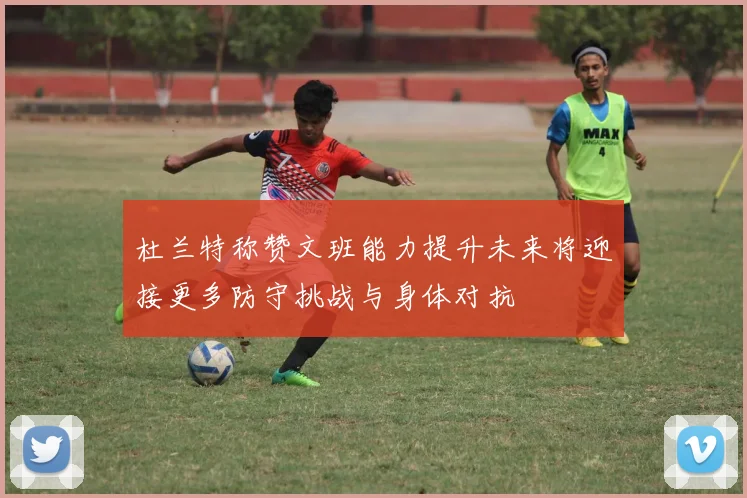 杜兰特称赞文班能力提升未来将迎接更多防守挑战与身体对抗