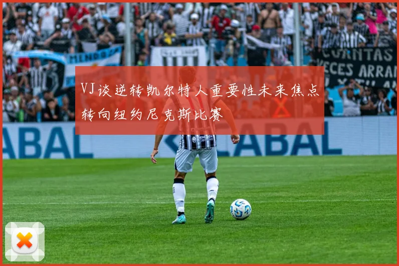 VJ谈逆转凯尔特人重要性未来焦点转向纽约尼克斯比赛