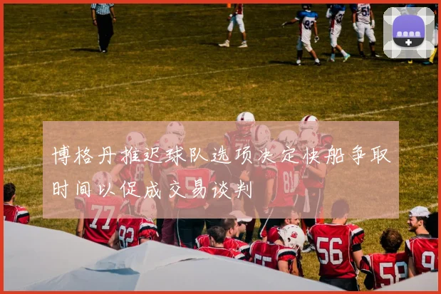 博格丹推迟球队选项决定快船争取时间以促成交易谈判