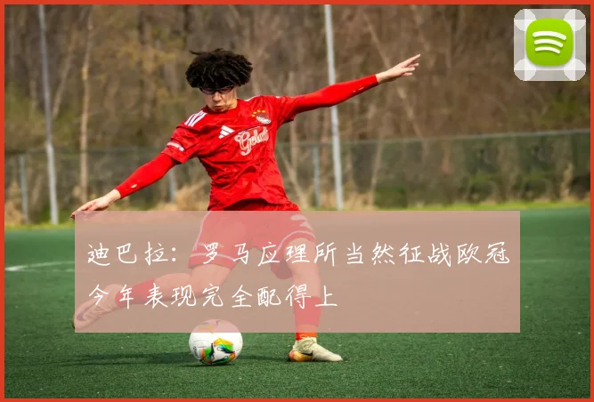 迪巴拉：罗马应理所当然征战欧冠今年表现完全配得上