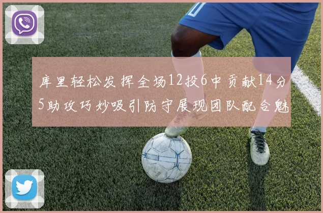 库里轻松发挥全场12投6中贡献14分5助攻巧妙吸引防守展现团队配合魅力