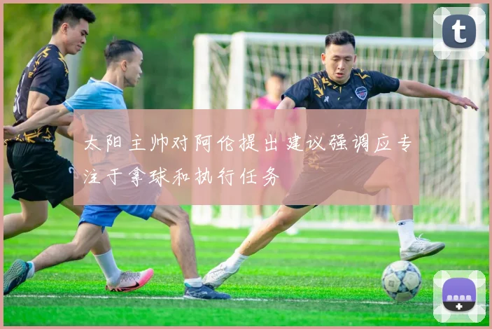 太阳主帅对阿伦提出建议强调应专注于拿球和执行任务
