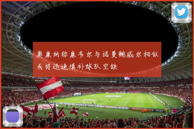 奥康纳称康韦尔与诺曼鲍威尔相似或将迅速填补球队空缺