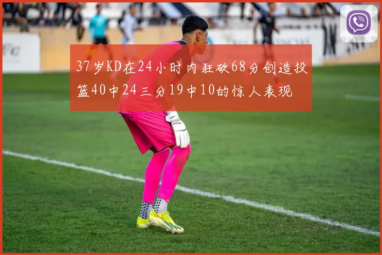 37岁KD在24小时内狂砍68分创造投篮40中24三分19中10的惊人表现